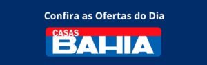 Confira as Ofertas do dia das Casas Bahia